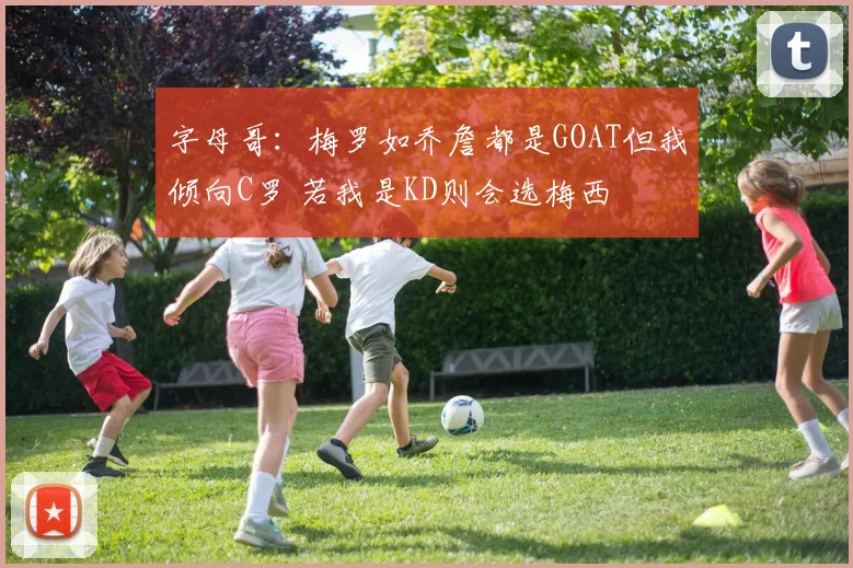 字母哥：梅罗如乔詹都是GOAT但我倾向C罗 若我是KD则会选梅西