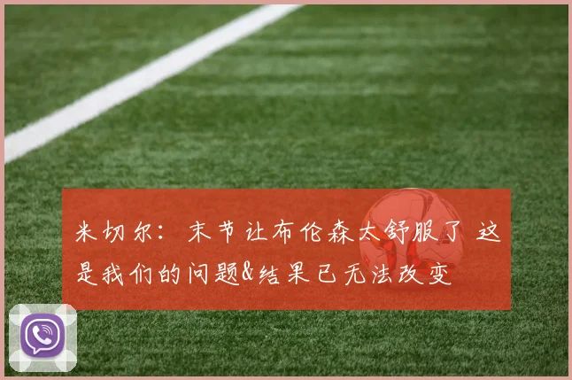 米切尔：末节让布伦森太舒服了 这是我们的问题&结果已无法改变