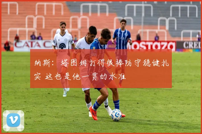 纳斯：塔图姆打得很棒防守稳健扎实 这也是他一贯的水准